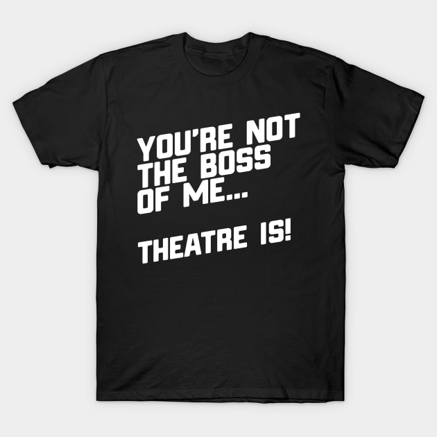 You're Not The Boss Of Me...Theatre Is! T-Shirt by thingsandthings